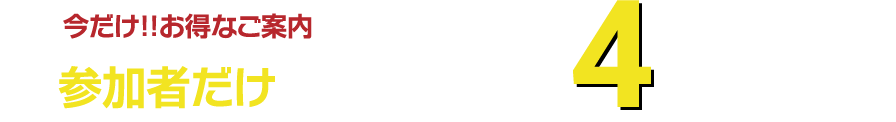 今だけお得なご案内参加者だけがもらえる限定4大特典